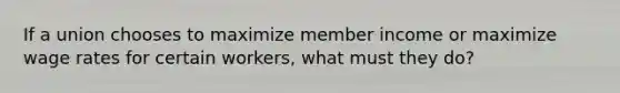 If a union chooses to maximize member income or maximize wage rates for certain workers, what must they do?