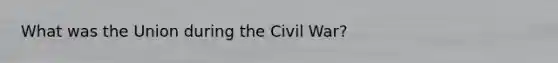 What was the Union during the Civil War?