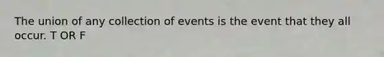 The union of any collection of events is the event that they all occur. T OR F