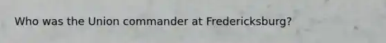 Who was the Union commander at Fredericksburg?