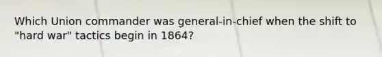 Which Union commander was general-in-chief when the shift to "hard war" tactics begin in 1864?