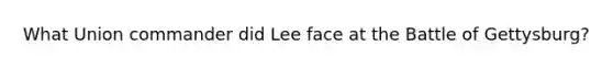 What Union commander did Lee face at the Battle of Gettysburg?