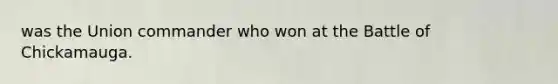 was the Union commander who won at the Battle of Chickamauga.
