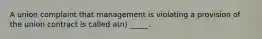 A union complaint that management is violating a provision of the union contract is called a(n) _____.