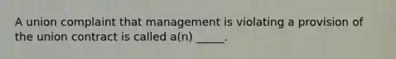 A union complaint that management is violating a provision of the union contract is called a(n) _____.