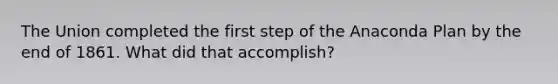 The Union completed the first step of the Anaconda Plan by the end of 1861. What did that accomplish?