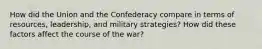 How did the Union and the Confederacy compare in terms of resources, leadership, and military strategies? How did these factors affect the course of the war?