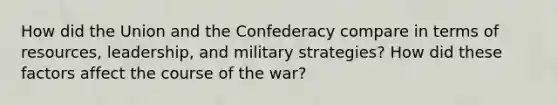 How did the Union and the Confederacy compare in terms of resources, leadership, and military strategies? How did these factors affect the course of the war?