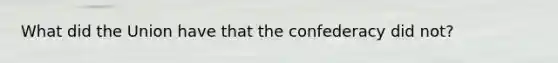 What did the Union have that the confederacy did not?