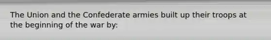 The Union and the Confederate armies built up their troops at the beginning of the war by: