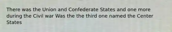 There was the Union and Confederate States and one more during the Civil war Was the the third one named the Center States