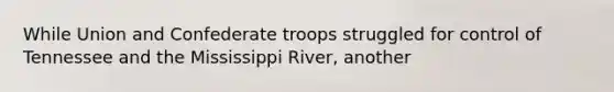 While Union and Confederate troops struggled for control of Tennessee and the Mississippi River, another