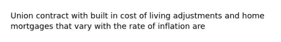 Union contract with built in cost of living adjustments and home mortgages that vary with the rate of inflation are