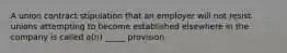 A union contract stipulation that an employer will not resist unions attempting to become established elsewhere in the company is called a(n) _____ provision