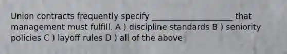 Union contracts frequently specify ____________________ that management must fulfill. A ) discipline standards B ) seniority policies C ) layoff rules D ) all of the above