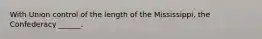 With Union control of the length of the Mississippi, the Confederacy ______.