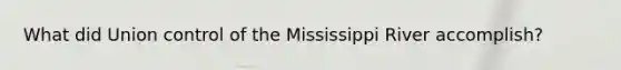 What did Union control of the Mississippi River accomplish?