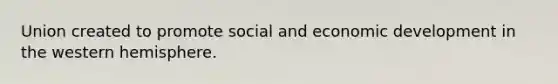 Union created to promote social and economic development in the western hemisphere.