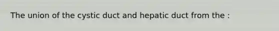 The union of the cystic duct and hepatic duct from the :