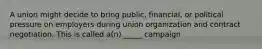 A union might decide to bring public, financial, or political pressure on employers during union organization and contract negotiation. This is called a(n) _____ campaign