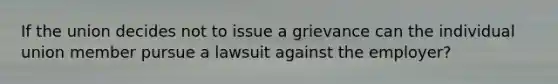 If the union decides not to issue a grievance can the individual union member pursue a lawsuit against the employer?