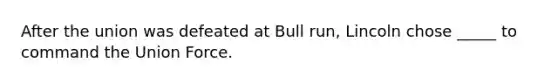 After the union was defeated at Bull run, Lincoln chose _____ to command the Union Force.