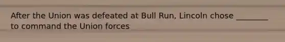After the Union was defeated at Bull Run, Lincoln chose ________ to command the Union forces