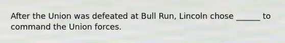After the Union was defeated at Bull Run, Lincoln chose ______ to command the Union forces.