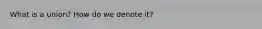 What is a union? How do we denote it?