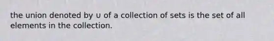 the union denoted by ∪ of a collection of sets is the set of all elements in the collection.