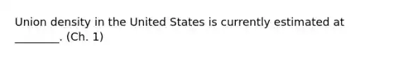 Union density in the United States is currently estimated at ________. (Ch. 1)