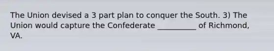 The Union devised a 3 part plan to conquer the South. 3) The Union would capture the Confederate __________ of Richmond, VA.