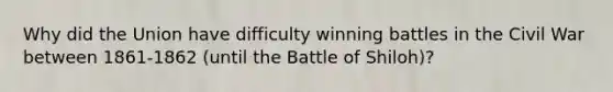 Why did the Union have difficulty winning battles in the Civil War between 1861-1862 (until the Battle of Shiloh)?