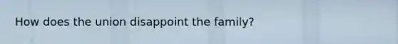 How does the union disappoint the family?