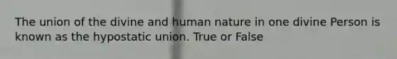 The union of the divine and human nature in one divine Person is known as the hypostatic union. True or False