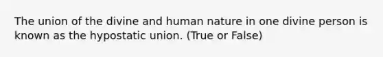 The union of the divine and human nature in one divine person is known as the hypostatic union. (True or False)