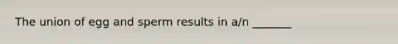 The union of egg and sperm results in a/n _______