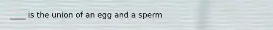 ____ is the union of an egg and a sperm