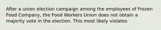 After a union election campaign among the employees of Frozen Food Company, the Food Workers Union does not obtain a majority vote in the election. This most likely violates