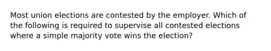 Most union elections are contested by the employer. Which of the following is required to supervise all contested elections where a simple majority vote wins the election?