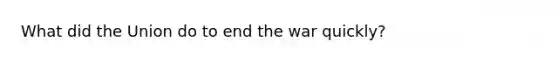 What did the Union do to end the war quickly?