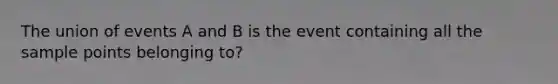 The union of events A and B is the event containing all the sample points belonging to?