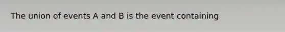 The union of events A and B is the event containing