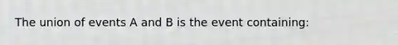 The union of events A and B is the event containing: