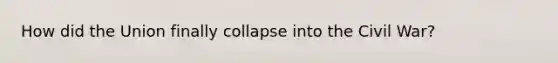 How did the Union finally collapse into the Civil War?
