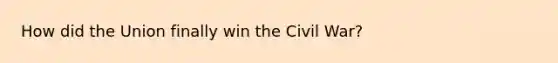 How did the Union finally win the Civil War?