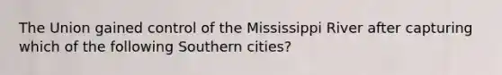 The Union gained control of the Mississippi River after capturing which of the following Southern cities?