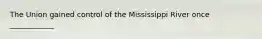 The Union gained control of the Mississippi River once ____________