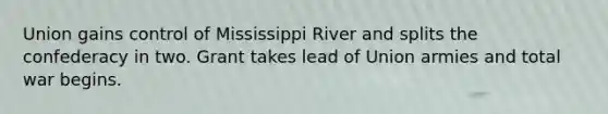 Union gains control of Mississippi River and splits the confederacy in two. Grant takes lead of Union armies and total war begins.