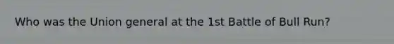 Who was the Union general at the 1st Battle of Bull Run?